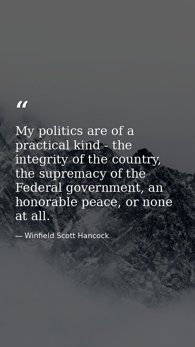 My politics are of a practical kind - the integrity of the country, the supremacy of the Federal government, an honorabl — Winfield Scott Hancock
