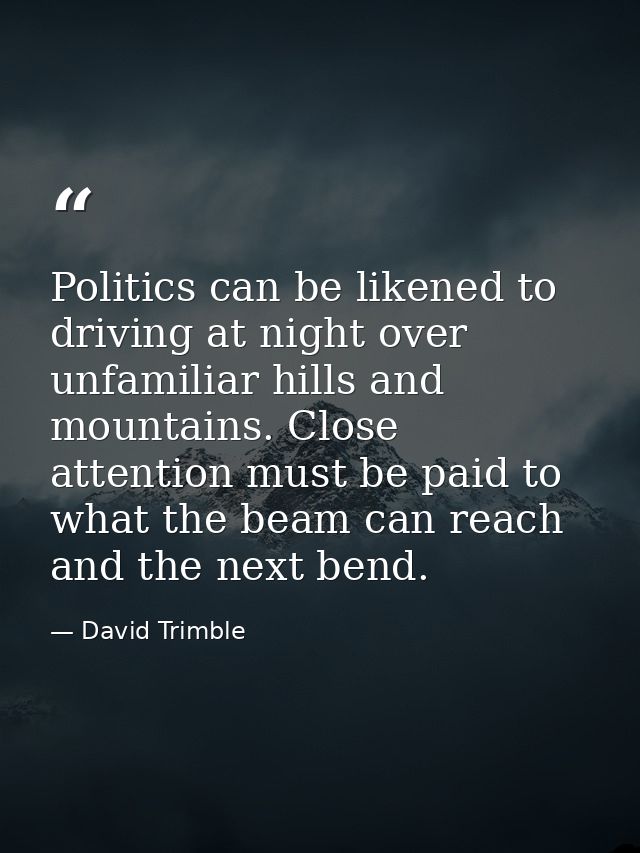 Politics can be likened to driving at night over unfamiliar hills and mountains. Close attention must be paid to what th — David Trimble