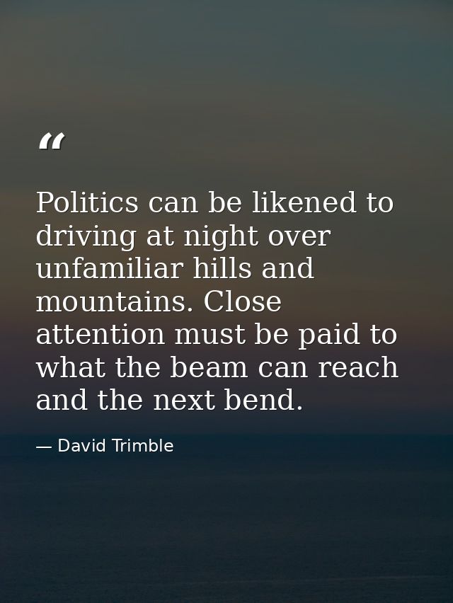 Politics can be likened to driving at night over unfamiliar hills and mountains. Close attention must be paid to what th — David Trimble