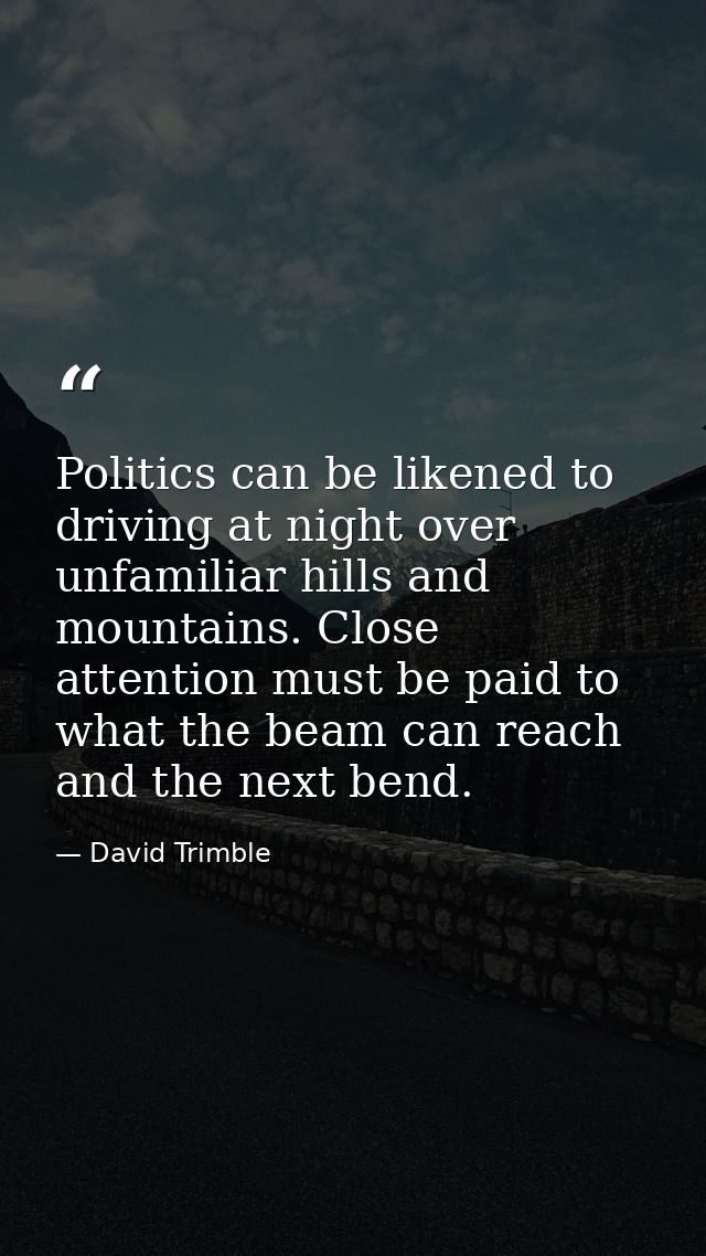 Politics can be likened to driving at night over unfamiliar hills and mountains. Close attention must be paid to what th — David Trimble