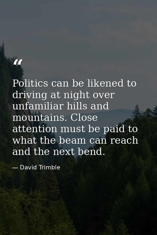 Politics can be likened to driving at night over unfamiliar hills and mountains. Close attention must be paid to what th — David Trimble