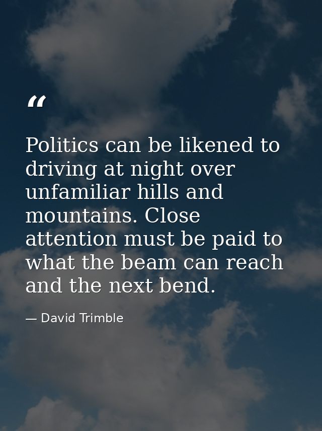 Politics can be likened to driving at night over unfamiliar hills and mountains. Close attention must be paid to what th — David Trimble