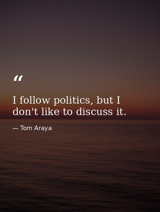 I follow politics, but I don't like to discuss it. — Tom Araya