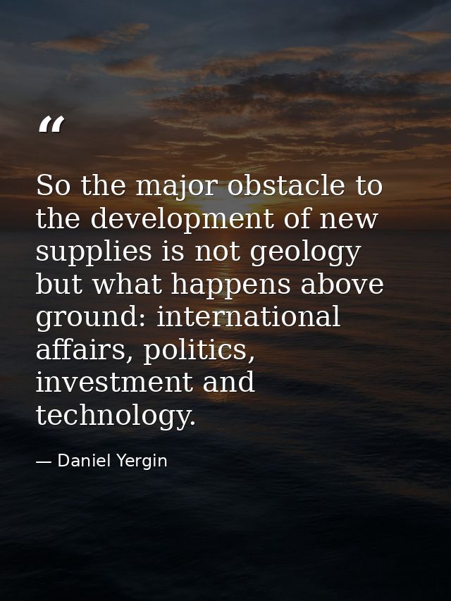 So the major obstacle to the development of new supplies is not geology but what happens above ground: international aff — Daniel Yergin