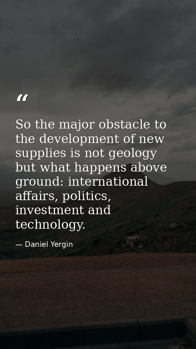 So the major obstacle to the development of new supplies is not geology but what happens above ground: international aff — Daniel Yergin