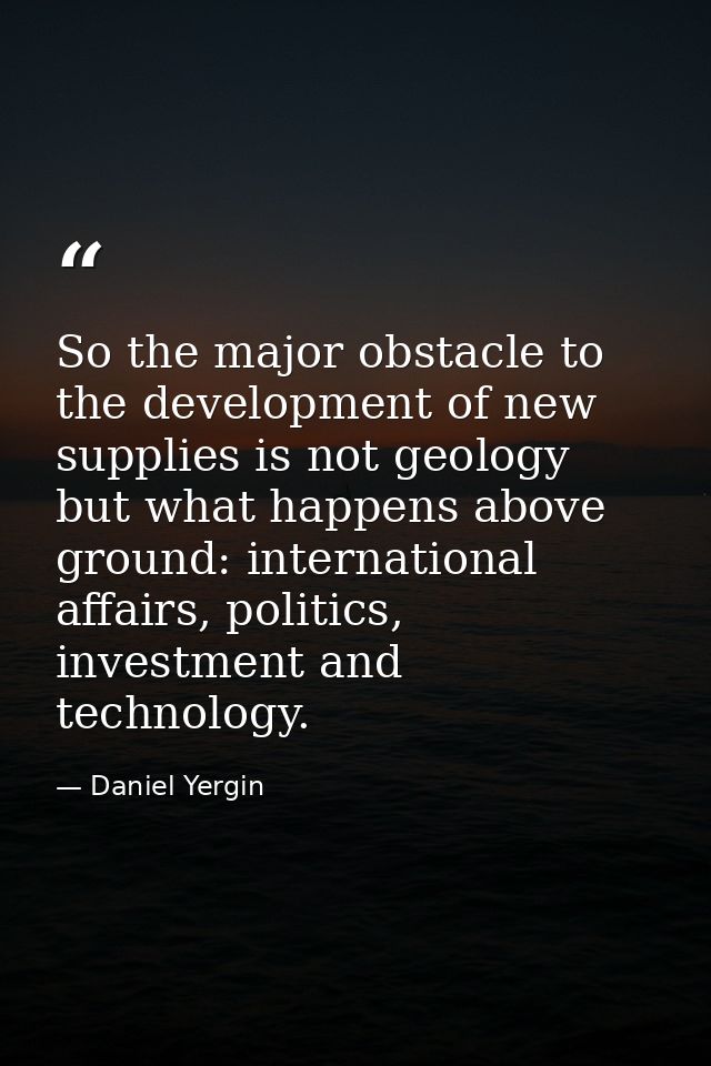 So the major obstacle to the development of new supplies is not geology but what happens above ground: international aff — Daniel Yergin