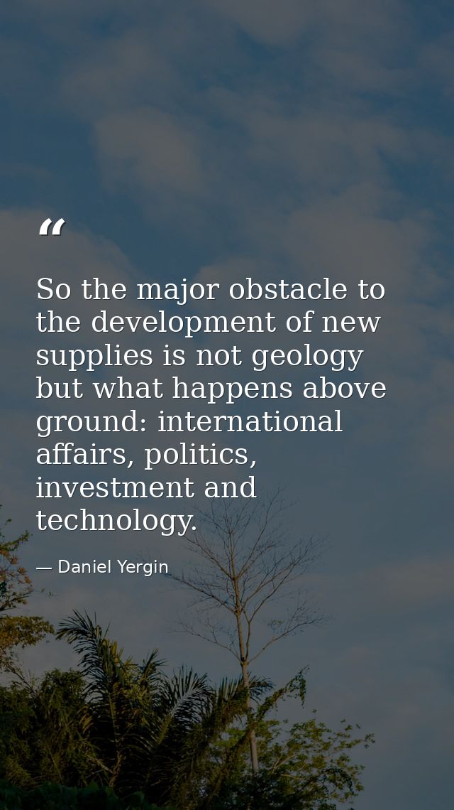 So the major obstacle to the development of new supplies is not geology but what happens above ground: international aff — Daniel Yergin