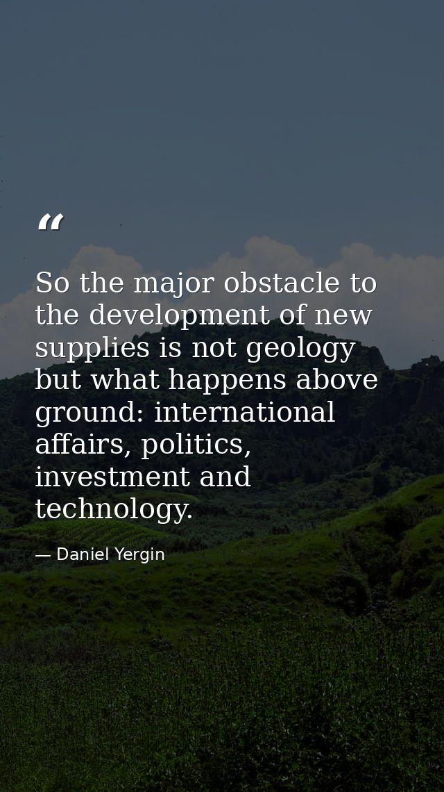 So the major obstacle to the development of new supplies is not geology but what happens above ground: international aff — Daniel Yergin