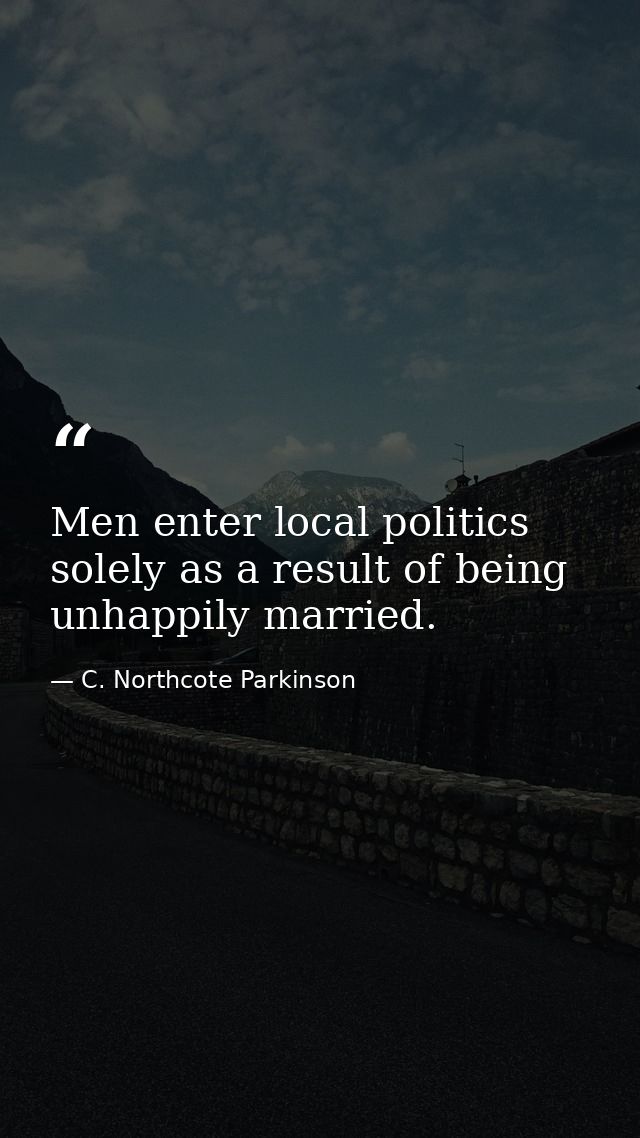 Men enter local politics solely as a result of being unhappily married. — C. Northcote Parkinson