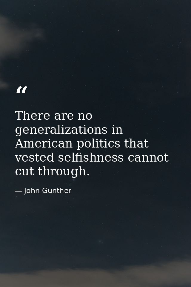 There are no generalizations in American politics that vested selfishness cannot cut through. — John Gunther