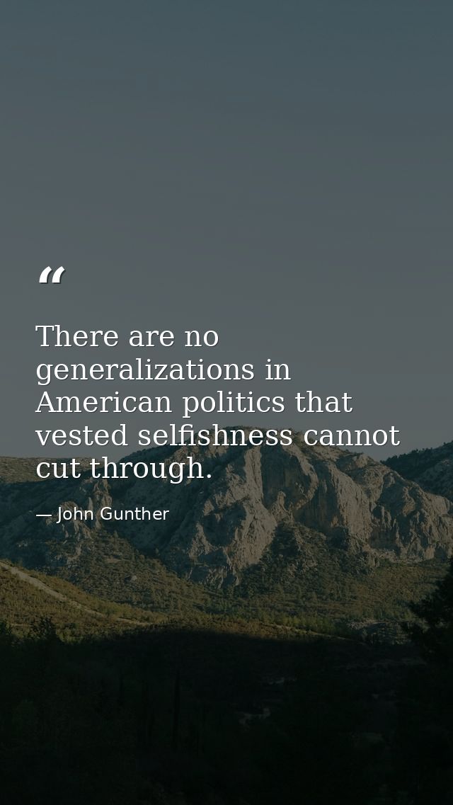 There are no generalizations in American politics that vested selfishness cannot cut through. — John Gunther