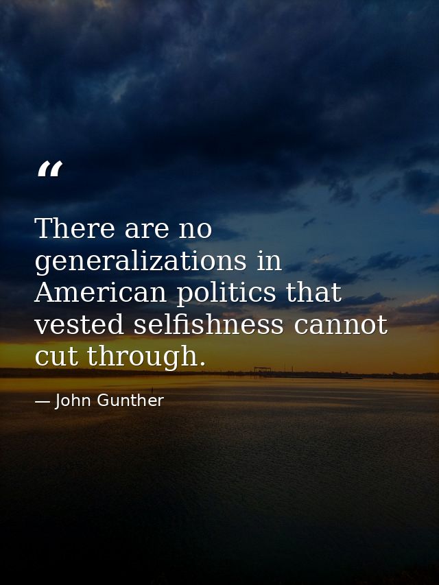 There are no generalizations in American politics that vested selfishness cannot cut through. — John Gunther