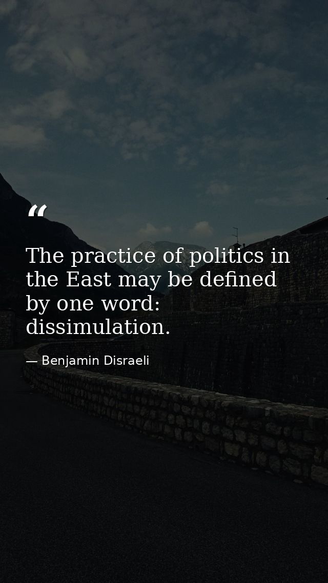 The practice of politics in the East may be defined by one word: dissimulation. — Benjamin Disraeli