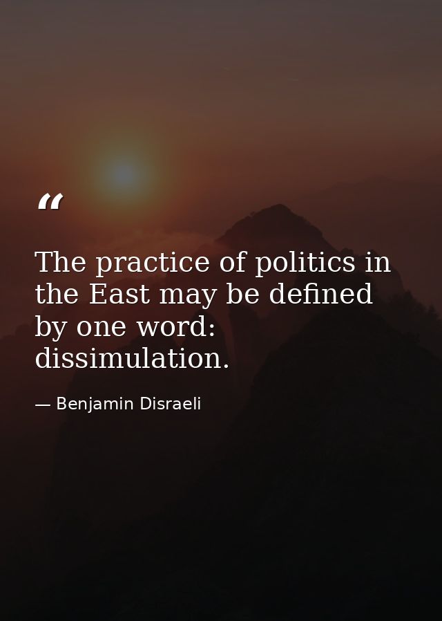 The practice of politics in the East may be defined by one word: dissimulation. — Benjamin Disraeli