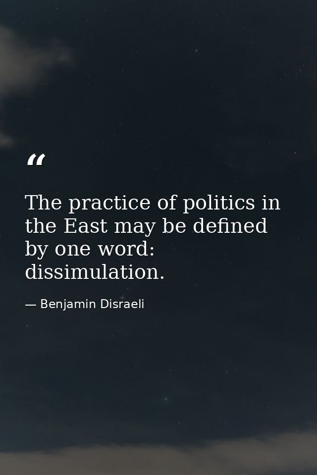 The practice of politics in the East may be defined by one word: dissimulation. — Benjamin Disraeli