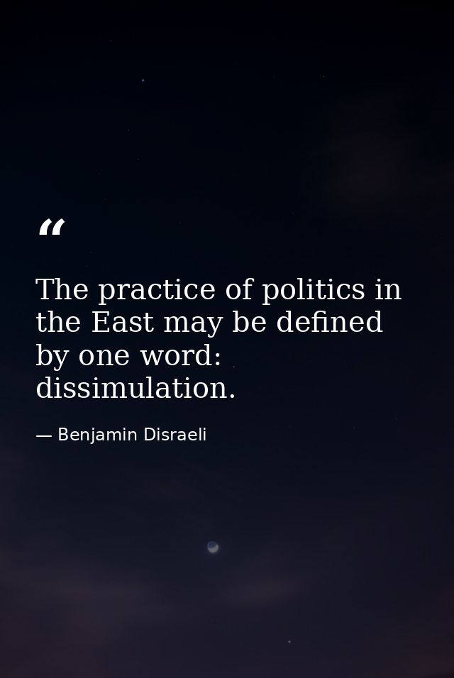 The practice of politics in the East may be defined by one word: dissimulation. — Benjamin Disraeli