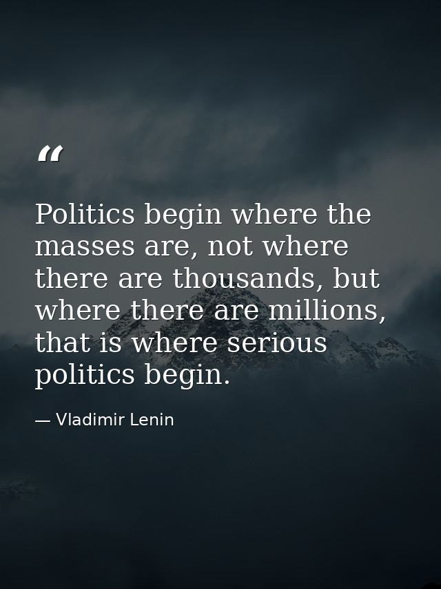 Politics begin where the masses are, not where there are thousands, but where there are millions, that is where serious  — Vladimir Lenin