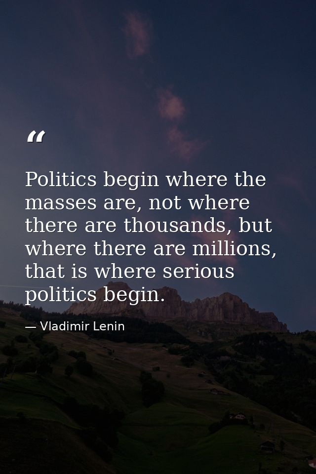 Politics begin where the masses are, not where there are thousands, but where there are millions, that is where serious  — Vladimir Lenin