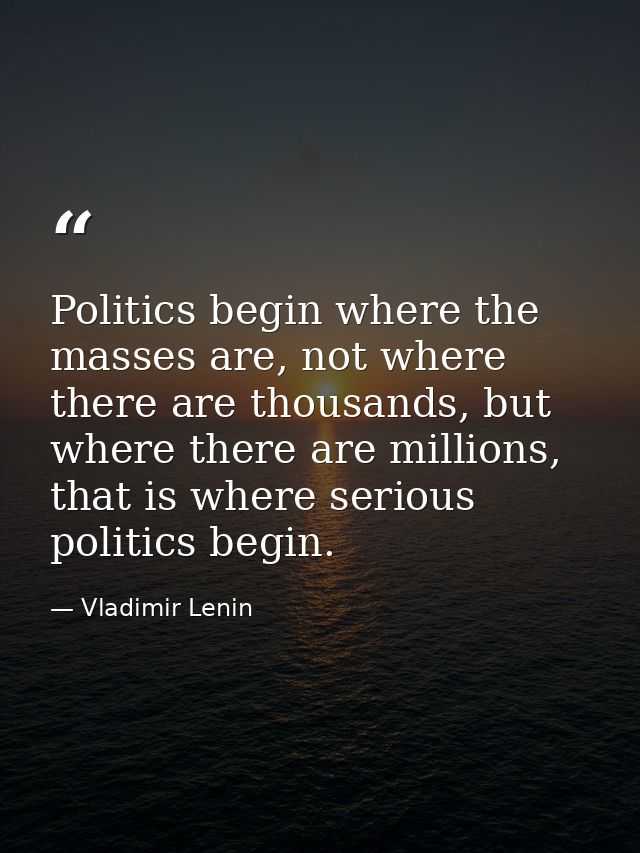 Politics begin where the masses are, not where there are thousands, but where there are millions, that is where serious  — Vladimir Lenin