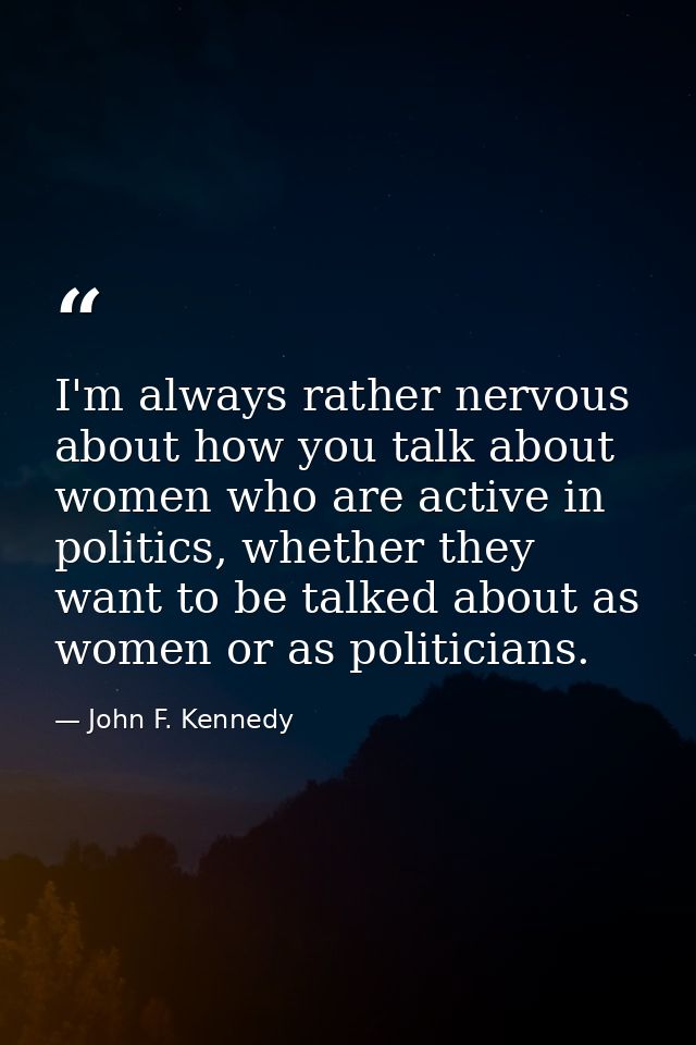 I'm always rather nervous about how you talk about women who are active in politics, whether they want to be talked abou — John F. Kennedy
