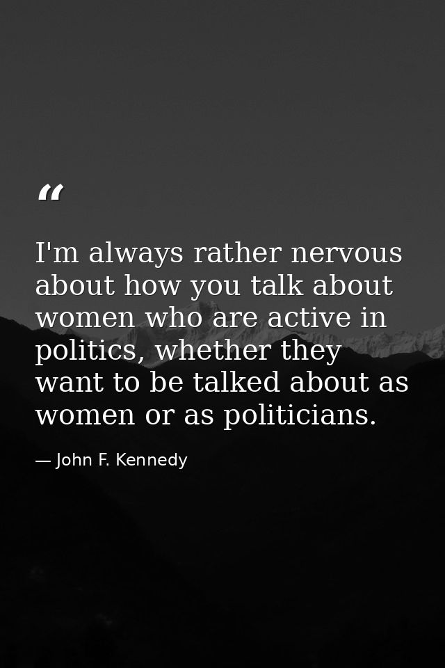 I'm always rather nervous about how you talk about women who are active in politics, whether they want to be talked abou — John F. Kennedy