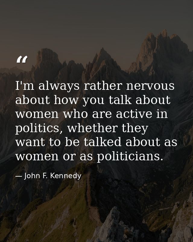 I'm always rather nervous about how you talk about women who are active in politics, whether they want to be talked abou — John F. Kennedy