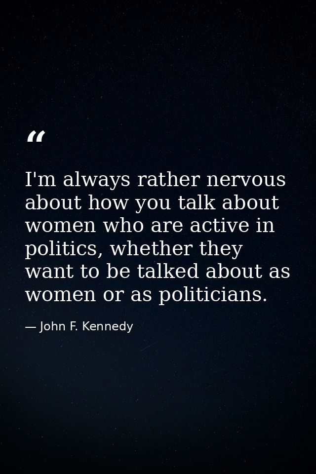 I'm always rather nervous about how you talk about women who are active in politics, whether they want to be talked abou — John F. Kennedy