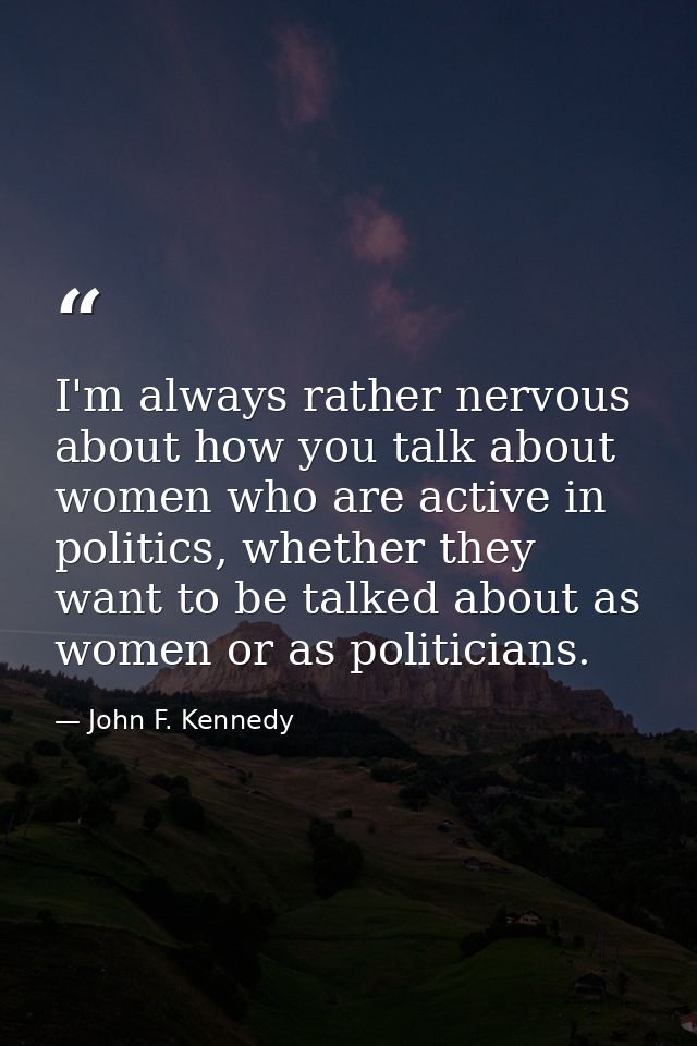 I'm always rather nervous about how you talk about women who are active in politics, whether they want to be talked abou — John F. Kennedy