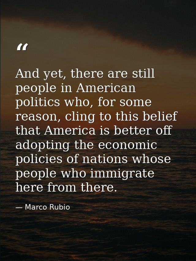 And yet, there are still people in American politics who, for some reason, cling to this belief that America is better o — Marco Rubio