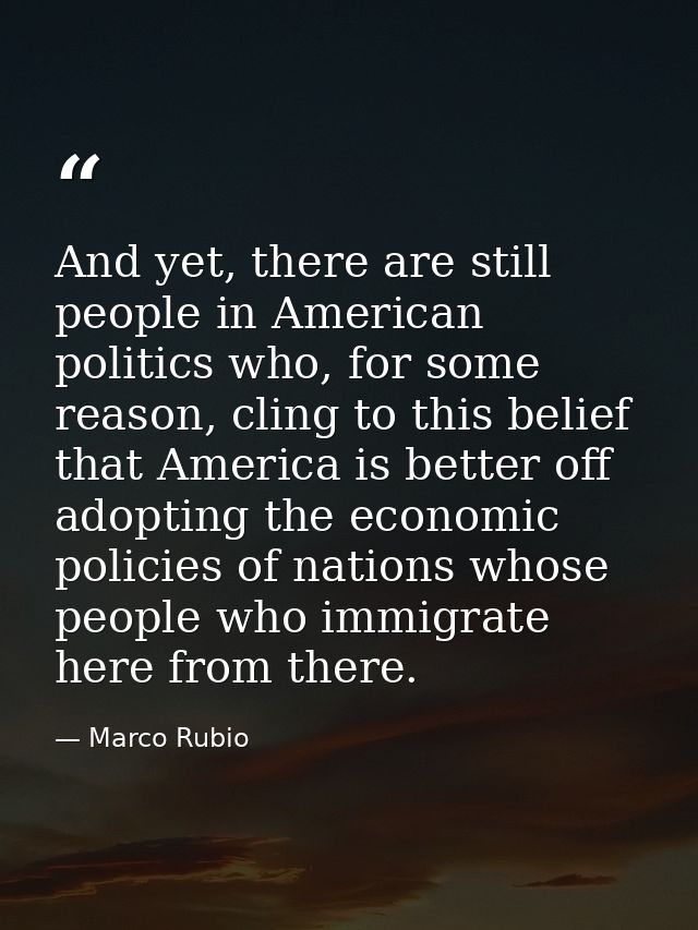 And yet, there are still people in American politics who, for some reason, cling to this belief that America is better o — Marco Rubio