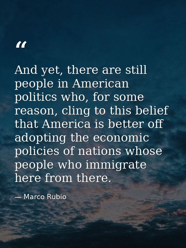 And yet, there are still people in American politics who, for some reason, cling to this belief that America is better o — Marco Rubio