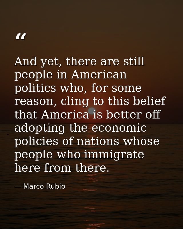 And yet, there are still people in American politics who, for some reason, cling to this belief that America is better o — Marco Rubio