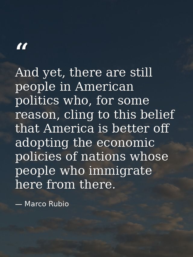 And yet, there are still people in American politics who, for some reason, cling to this belief that America is better o — Marco Rubio