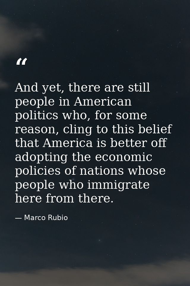 And yet, there are still people in American politics who, for some reason, cling to this belief that America is better o — Marco Rubio
