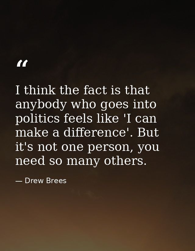 I think the fact is that anybody who goes into politics feels like 'I can make a difference'. But it's not one person, y — Drew Brees
