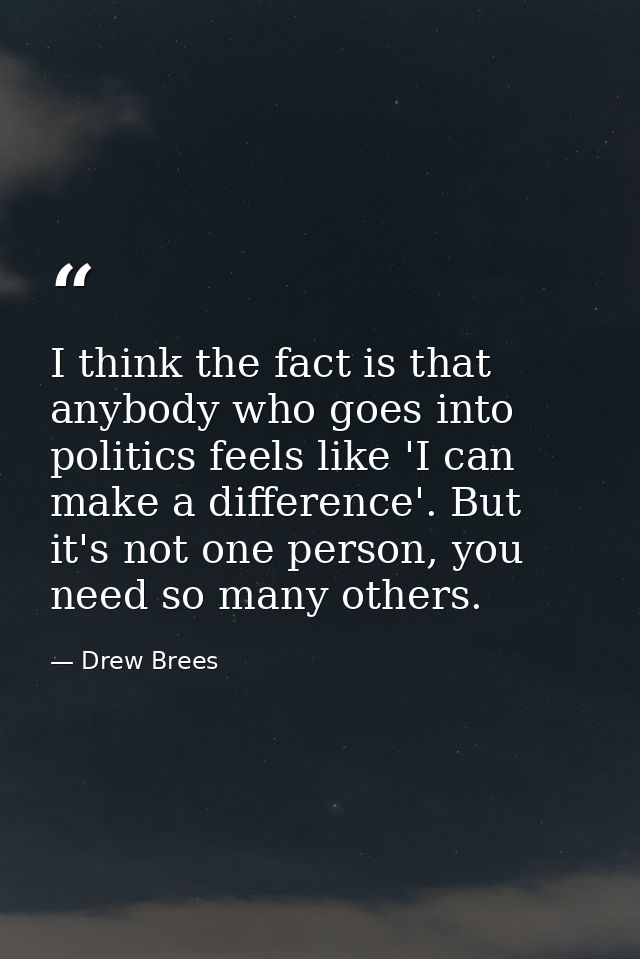 I think the fact is that anybody who goes into politics feels like 'I can make a difference'. But it's not one person, y — Drew Brees