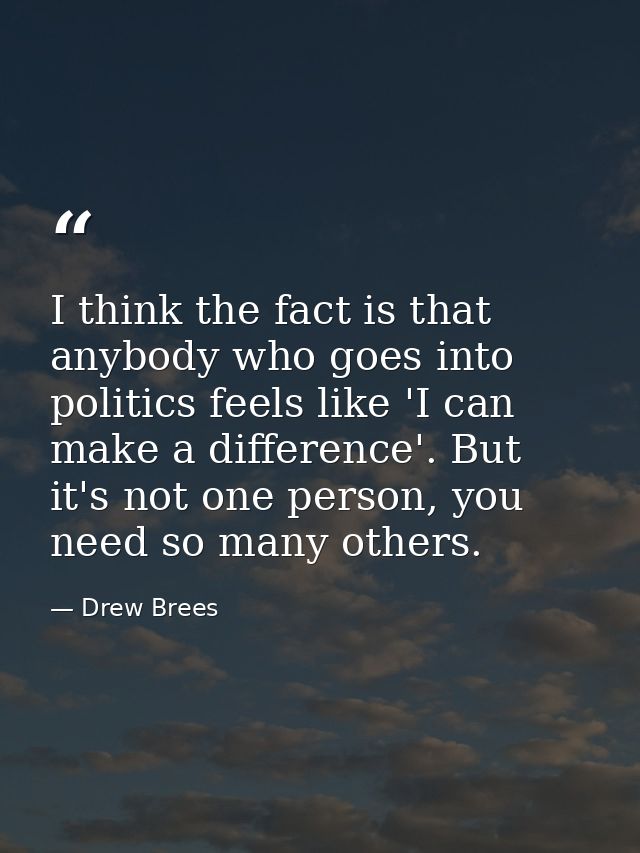 I think the fact is that anybody who goes into politics feels like 'I can make a difference'. But it's not one person, y — Drew Brees