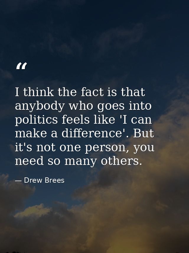 I think the fact is that anybody who goes into politics feels like 'I can make a difference'. But it's not one person, y — Drew Brees