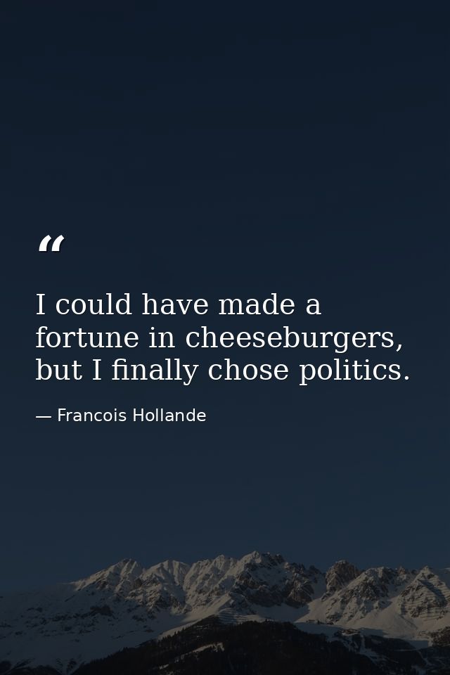 I could have made a fortune in cheeseburgers, but I finally chose politics. — Francois Hollande