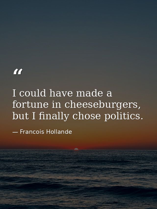 I could have made a fortune in cheeseburgers, but I finally chose politics. — Francois Hollande