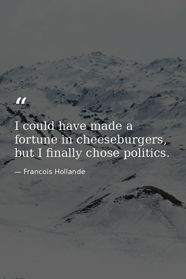 I could have made a fortune in cheeseburgers, but I finally chose politics. — Francois Hollande