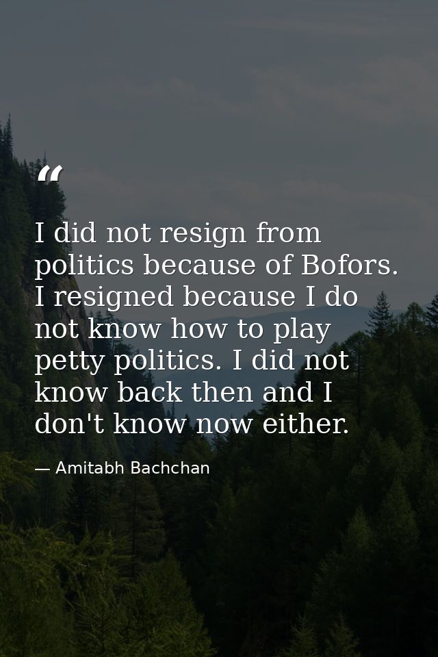 I did not resign from politics because of Bofors. I resigned because I do not know how to play petty politics. I did not — Amitabh Bachchan