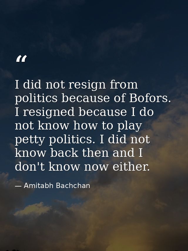 I did not resign from politics because of Bofors. I resigned because I do not know how to play petty politics. I did not — Amitabh Bachchan