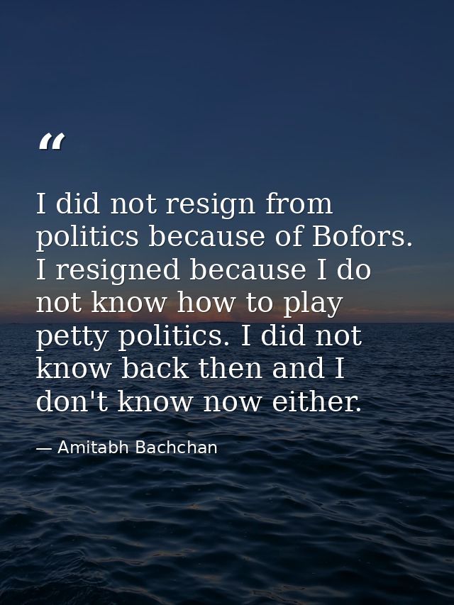 I did not resign from politics because of Bofors. I resigned because I do not know how to play petty politics. I did not — Amitabh Bachchan