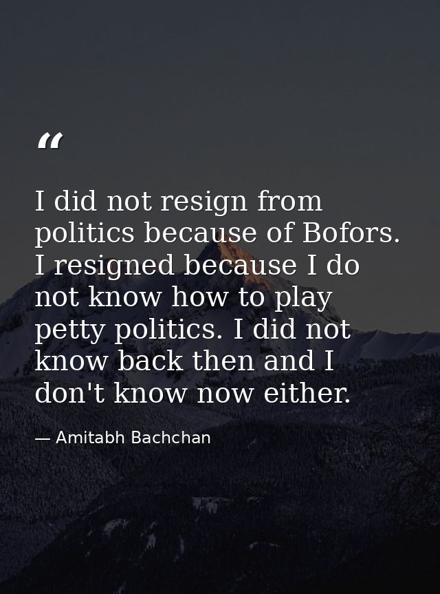 I did not resign from politics because of Bofors. I resigned because I do not know how to play petty politics. I did not — Amitabh Bachchan