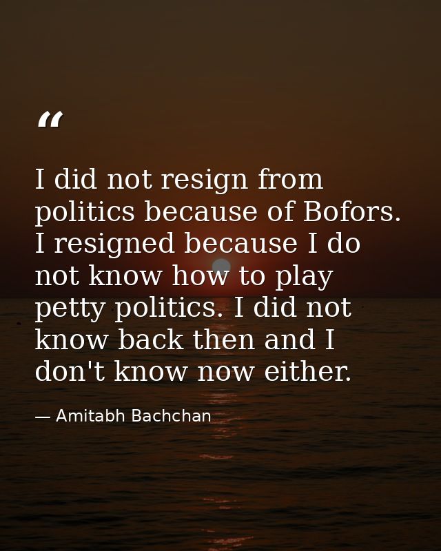 I did not resign from politics because of Bofors. I resigned because I do not know how to play petty politics. I did not — Amitabh Bachchan