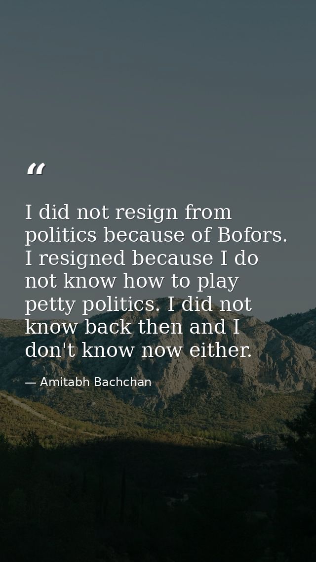 I did not resign from politics because of Bofors. I resigned because I do not know how to play petty politics. I did not — Amitabh Bachchan