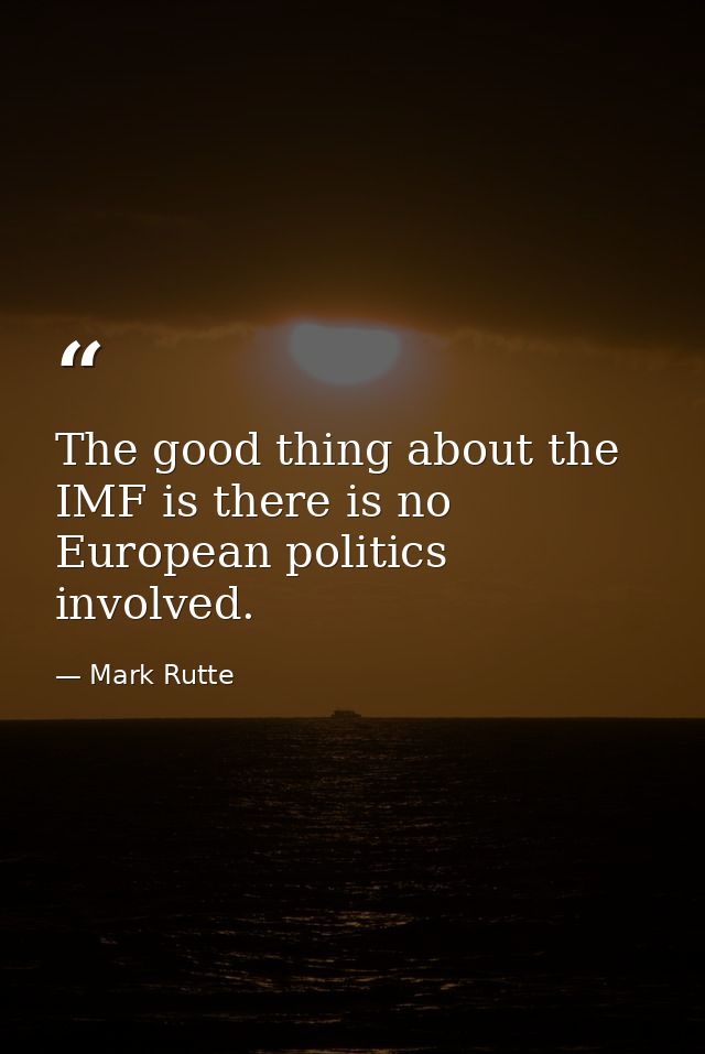 The good thing about the IMF is there is no European politics involved. — Mark Rutte