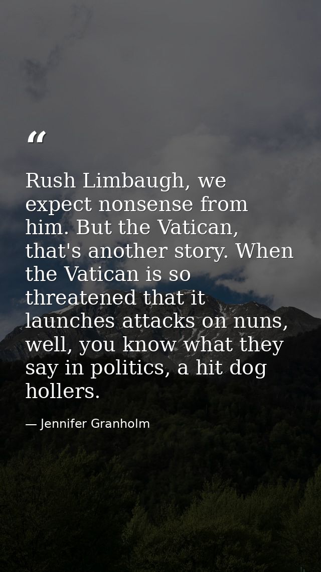 Rush Limbaugh, we expect nonsense from him. But the Vatican, that's another story. When the Vatican is so threatened tha — Jennifer Granholm