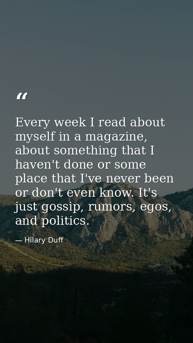Every week I read about myself in a magazine, about something that I haven't done or some place that I've never been or  — Hilary Duff